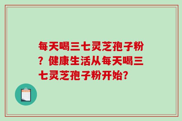 每天喝三七灵芝孢子粉？健康生活从每天喝三七灵芝孢子粉开始？