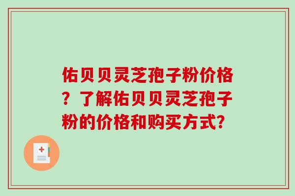 佑贝贝灵芝孢子粉价格？了解佑贝贝灵芝孢子粉的价格和购买方式？