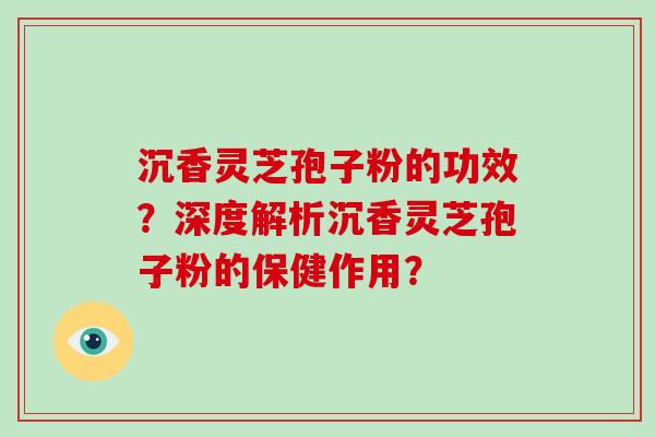 沉香灵芝孢子粉的功效？深度解析沉香灵芝孢子粉的保健作用？