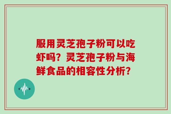 服用灵芝孢子粉可以吃虾吗？灵芝孢子粉与海鲜食品的相容性分析？