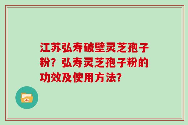 江苏弘寿破壁灵芝孢子粉？弘寿灵芝孢子粉的功效及使用方法？