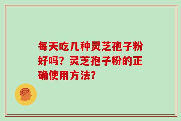 每天吃几种灵芝孢子粉好吗？灵芝孢子粉的正确使用方法？