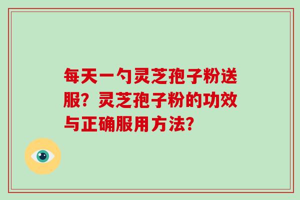 每天一勺灵芝孢子粉送服？灵芝孢子粉的功效与正确服用方法？