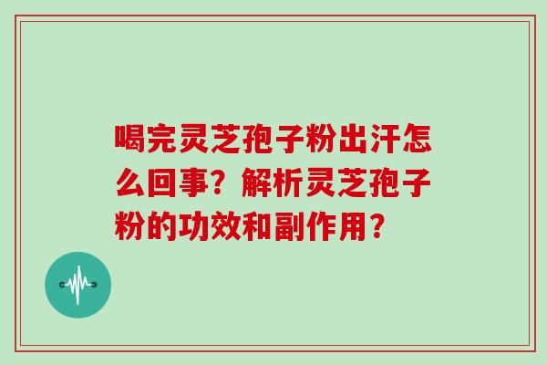 喝完灵芝孢子粉出汗怎么回事？解析灵芝孢子粉的功效和副作用？