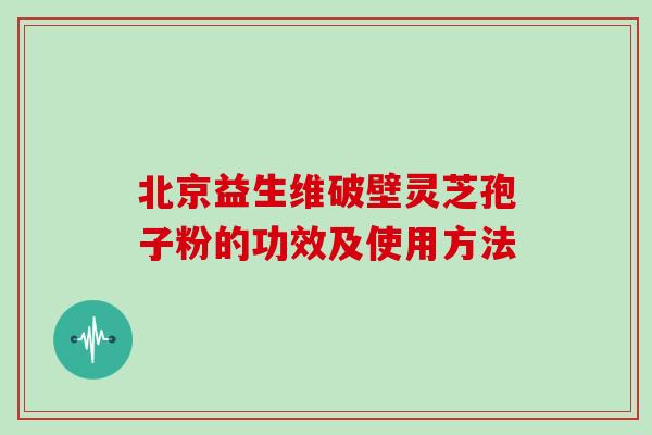 北京益生维破壁灵芝孢子粉的功效及使用方法
