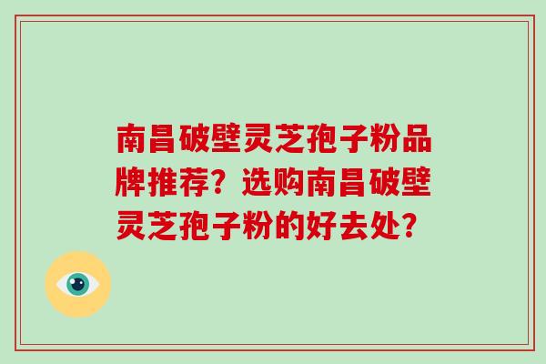 南昌破壁灵芝孢子粉品牌推荐？选购南昌破壁灵芝孢子粉的好去处？