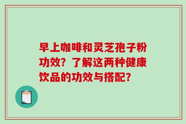 早上咖啡和灵芝孢子粉功效？了解这两种健康饮品的功效与搭配？