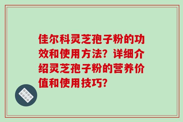佳尔科灵芝孢子粉的功效和使用方法？详细介绍灵芝孢子粉的营养价值和使用技巧？