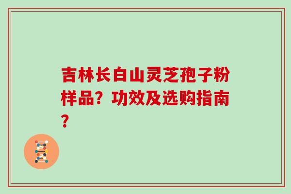 吉林长白山灵芝孢子粉样品？功效及选购指南？