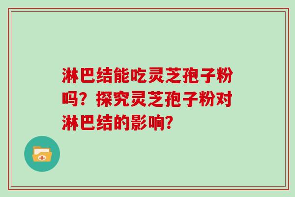 淋巴结能吃灵芝孢子粉吗？探究灵芝孢子粉对淋巴结的影响？