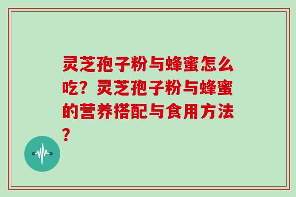 灵芝孢子粉与蜂蜜怎么吃？灵芝孢子粉与蜂蜜的营养搭配与食用方法？