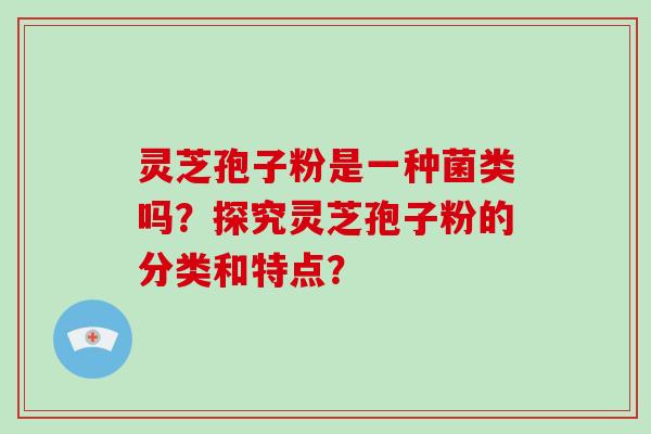 灵芝孢子粉是一种菌类吗？探究灵芝孢子粉的分类和特点？