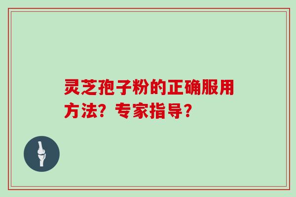灵芝孢子粉的正确服用方法？专家指导？