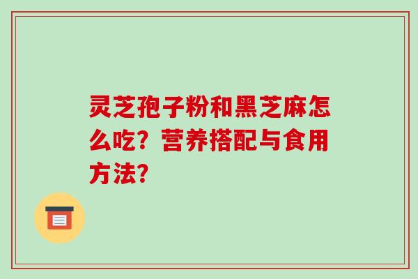 灵芝孢子粉和黑芝麻怎么吃？营养搭配与食用方法？