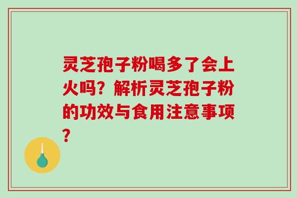 灵芝孢子粉喝多了会上火吗？解析灵芝孢子粉的功效与食用注意事项？
