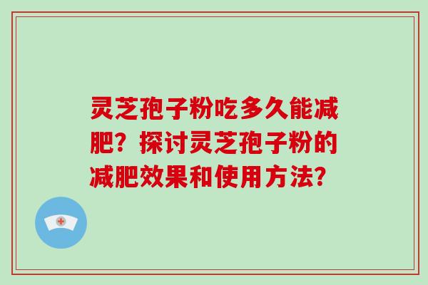 灵芝孢子粉吃多久能？探讨灵芝孢子粉的效果和使用方法？