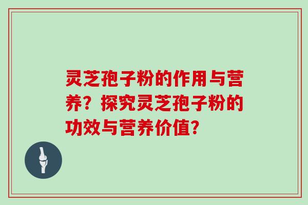 灵芝孢子粉的作用与营养？探究灵芝孢子粉的功效与营养价值？