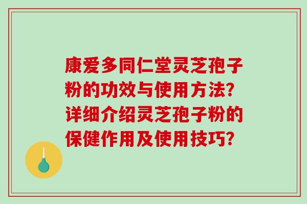 康爱多同仁堂灵芝孢子粉的功效与使用方法？详细介绍灵芝孢子粉的保健作用及使用技巧？