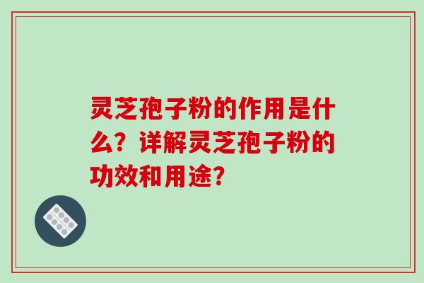 灵芝孢子粉的作用是什么？详解灵芝孢子粉的功效和用途？