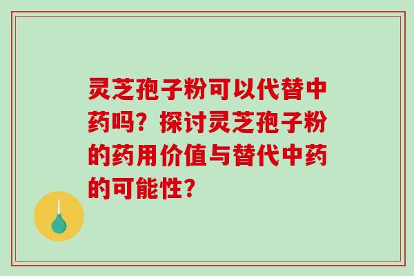 灵芝孢子粉可以代替吗？探讨灵芝孢子粉的药用价值与替代的可能性？