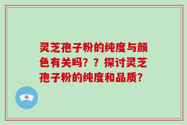灵芝孢子粉的纯度与颜色有关吗？？探讨灵芝孢子粉的纯度和品质？