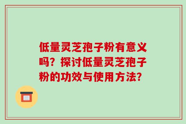 低量灵芝孢子粉有意义吗？探讨低量灵芝孢子粉的功效与使用方法？