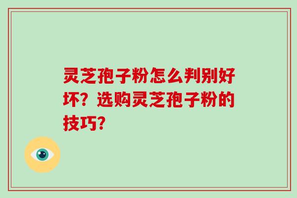 灵芝孢子粉怎么判别好坏？选购灵芝孢子粉的技巧？