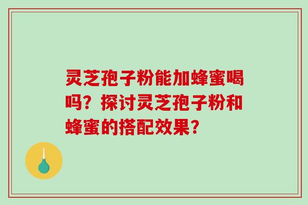 灵芝孢子粉能加蜂蜜喝吗？探讨灵芝孢子粉和蜂蜜的搭配效果？