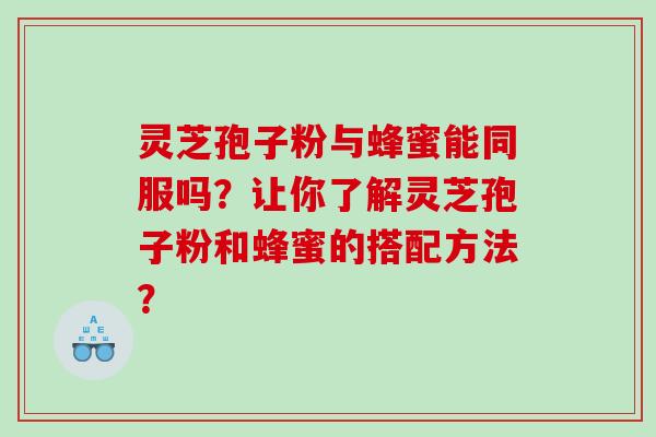 灵芝孢子粉与蜂蜜能同服吗？让你了解灵芝孢子粉和蜂蜜的搭配方法？