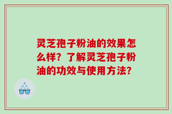 灵芝孢子粉油的效果怎么样？了解灵芝孢子粉油的功效与使用方法？