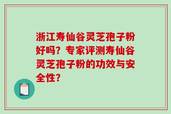 浙江寿仙谷灵芝孢子粉好吗？专家评测寿仙谷灵芝孢子粉的功效与安全性？