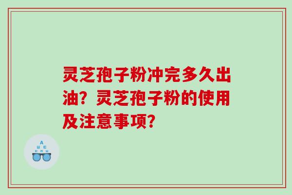 灵芝孢子粉冲完多久出油？灵芝孢子粉的使用及注意事项？