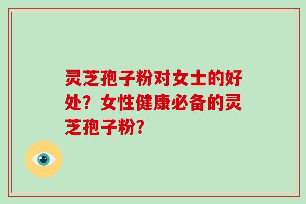 灵芝孢子粉对女士的好处？女性健康必备的灵芝孢子粉？