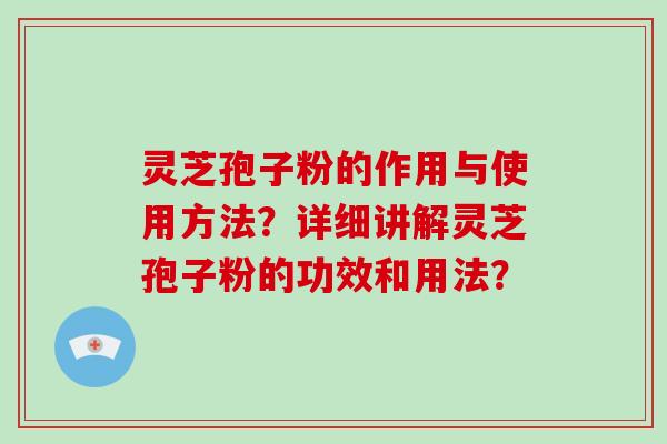 灵芝孢子粉的作用与使用方法？详细讲解灵芝孢子粉的功效和用法？