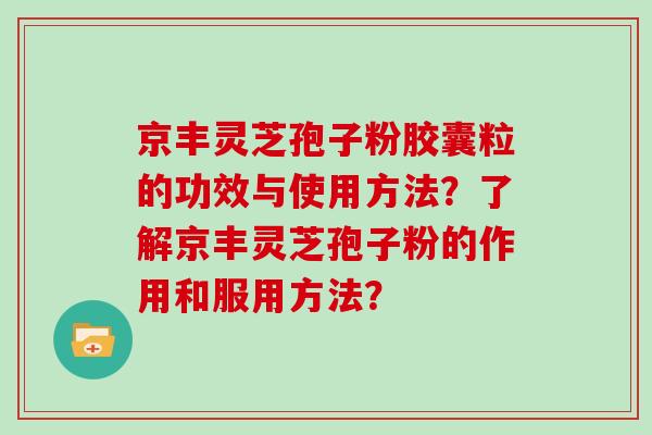 京丰灵芝孢子粉胶囊粒的功效与使用方法？了解京丰灵芝孢子粉的作用和服用方法？