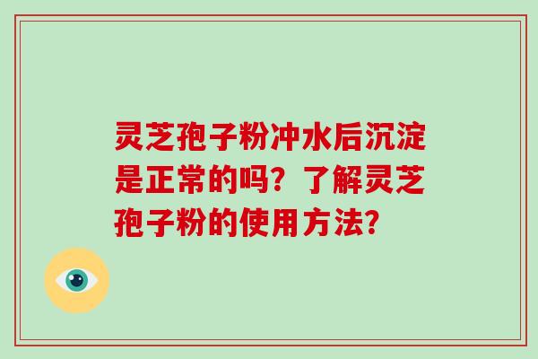 灵芝孢子粉冲水后沉淀是正常的吗？了解灵芝孢子粉的使用方法？