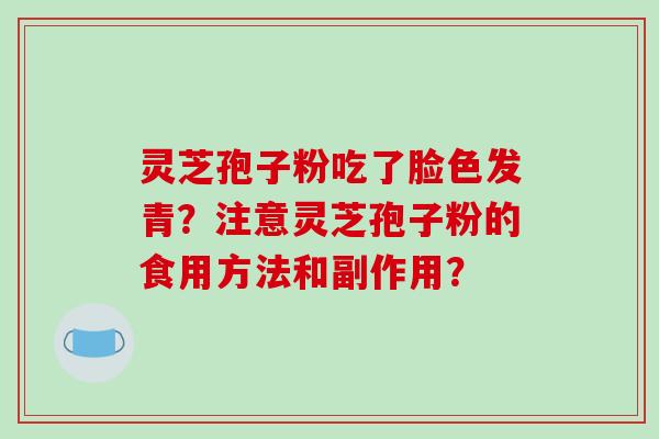 灵芝孢子粉吃了脸色发青？注意灵芝孢子粉的食用方法和副作用？