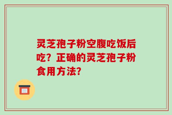灵芝孢子粉空腹吃饭后吃？正确的灵芝孢子粉食用方法？