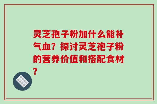 灵芝孢子粉加什么能？探讨灵芝孢子粉的营养价值和搭配食材？