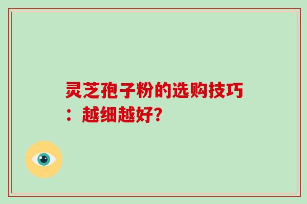 灵芝孢子粉的选购技巧：越细越好？