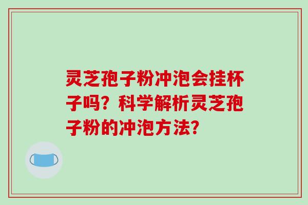 灵芝孢子粉冲泡会挂杯子吗？科学解析灵芝孢子粉的冲泡方法？