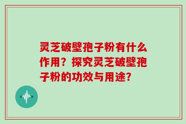 灵芝破壁孢子粉有什么作用？探究灵芝破壁孢子粉的功效与用途？