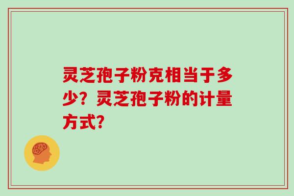灵芝孢子粉克相当于多少？灵芝孢子粉的计量方式？