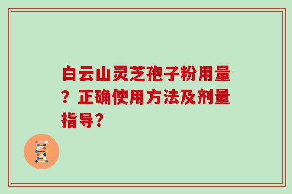 白云山灵芝孢子粉用量？正确使用方法及剂量指导？
