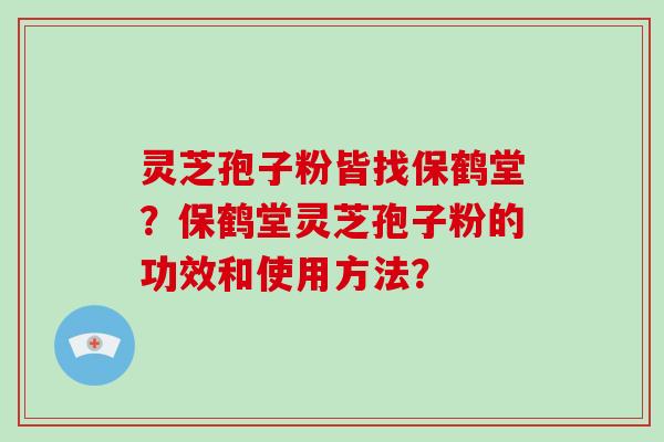 灵芝孢子粉皆找保鹤堂？保鹤堂灵芝孢子粉的功效和使用方法？