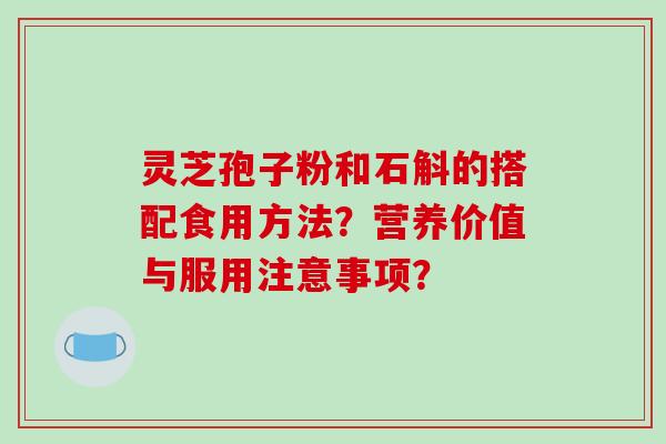 灵芝孢子粉和石斛的搭配食用方法？营养价值与服用注意事项？