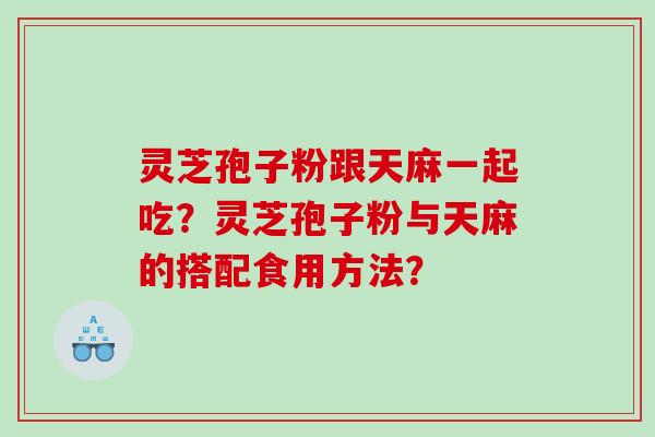 灵芝孢子粉跟天麻一起吃？灵芝孢子粉与天麻的搭配食用方法？