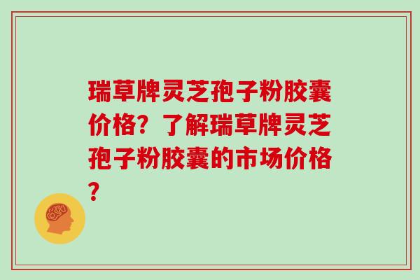 瑞草牌灵芝孢子粉胶囊价格？了解瑞草牌灵芝孢子粉胶囊的市场价格？