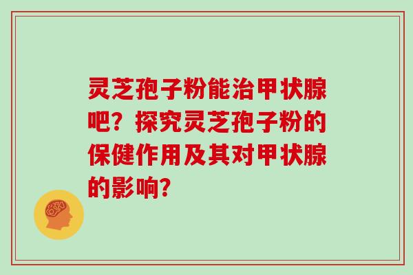 灵芝孢子粉能吧？探究灵芝孢子粉的保健作用及其对的影响？