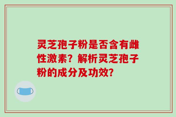 灵芝孢子粉是否含有雌性激素？解析灵芝孢子粉的成分及功效？